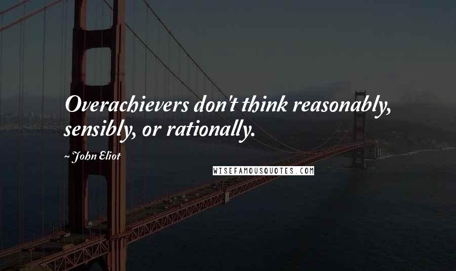 John Eliot Quotes: Overachievers don't think reasonably, sensibly, or rationally.