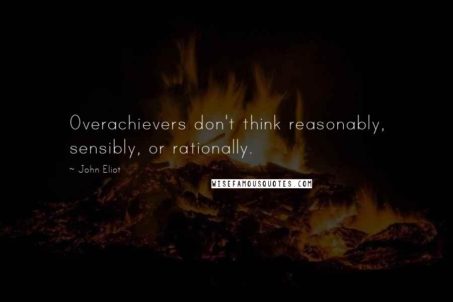 John Eliot Quotes: Overachievers don't think reasonably, sensibly, or rationally.