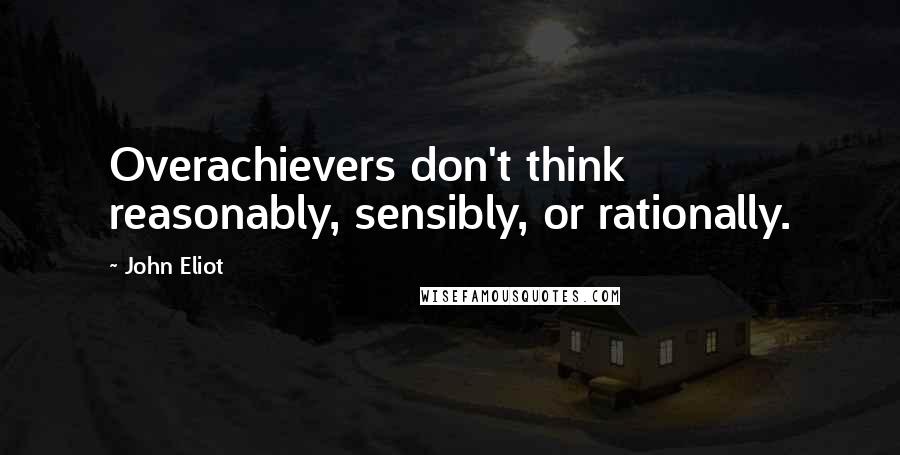 John Eliot Quotes: Overachievers don't think reasonably, sensibly, or rationally.