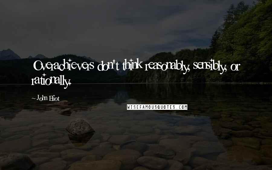 John Eliot Quotes: Overachievers don't think reasonably, sensibly, or rationally.