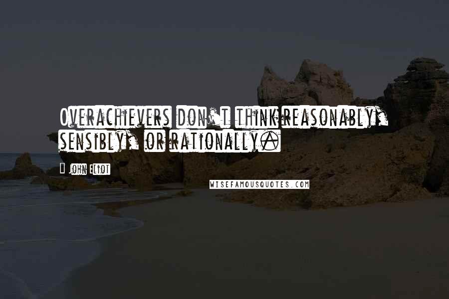 John Eliot Quotes: Overachievers don't think reasonably, sensibly, or rationally.