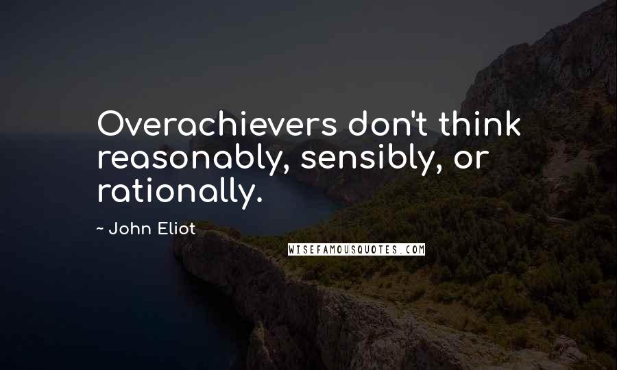 John Eliot Quotes: Overachievers don't think reasonably, sensibly, or rationally.