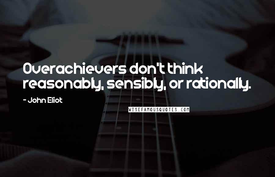 John Eliot Quotes: Overachievers don't think reasonably, sensibly, or rationally.