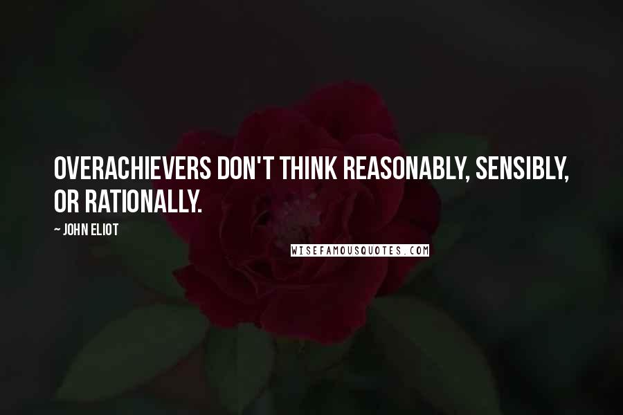 John Eliot Quotes: Overachievers don't think reasonably, sensibly, or rationally.