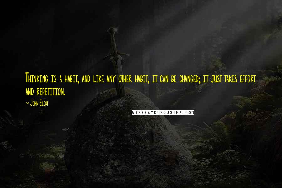 John Eliot Quotes: Thinking is a habit, and like any other habit, it can be changed; it just takes effort and repetition.