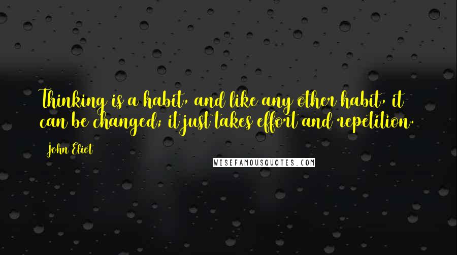 John Eliot Quotes: Thinking is a habit, and like any other habit, it can be changed; it just takes effort and repetition.