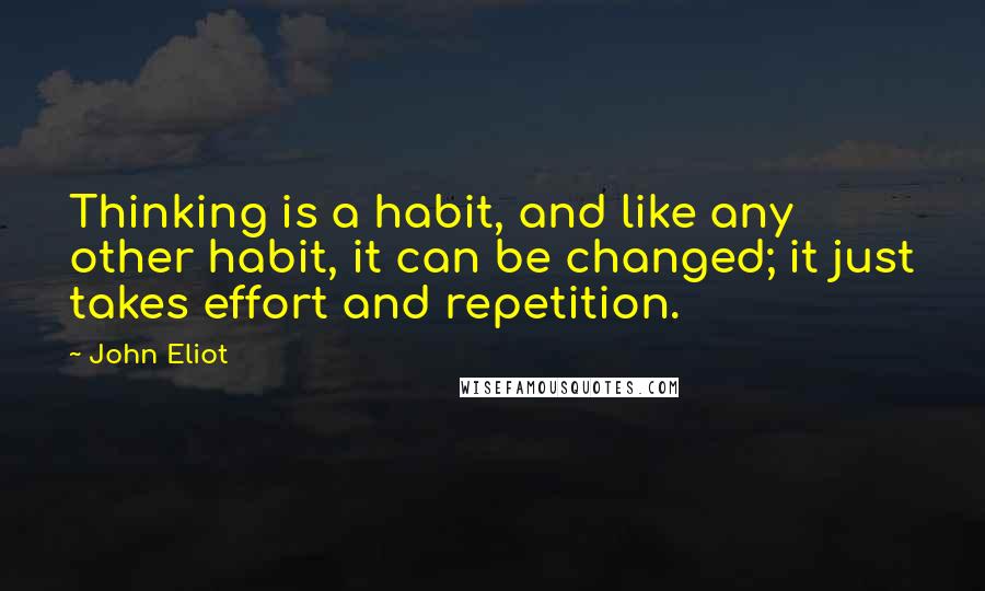 John Eliot Quotes: Thinking is a habit, and like any other habit, it can be changed; it just takes effort and repetition.