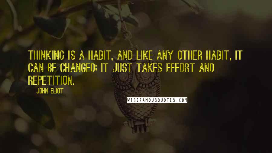 John Eliot Quotes: Thinking is a habit, and like any other habit, it can be changed; it just takes effort and repetition.