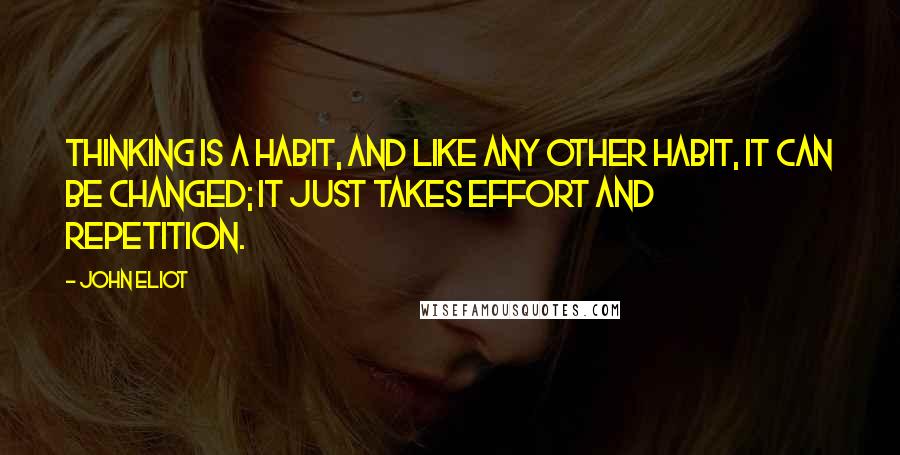 John Eliot Quotes: Thinking is a habit, and like any other habit, it can be changed; it just takes effort and repetition.