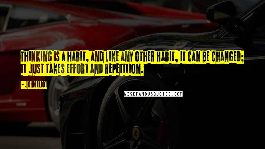 John Eliot Quotes: Thinking is a habit, and like any other habit, it can be changed; it just takes effort and repetition.