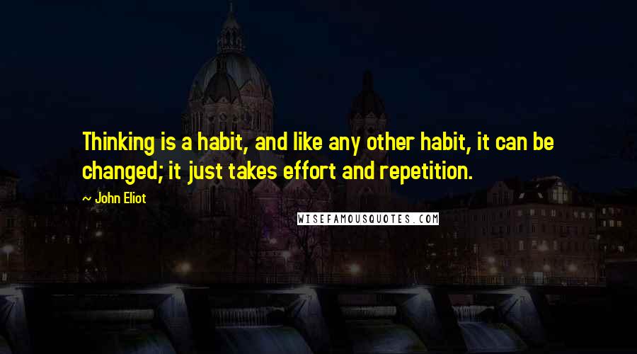 John Eliot Quotes: Thinking is a habit, and like any other habit, it can be changed; it just takes effort and repetition.