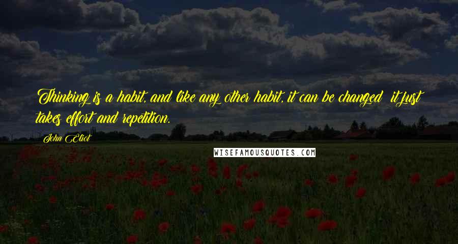 John Eliot Quotes: Thinking is a habit, and like any other habit, it can be changed; it just takes effort and repetition.