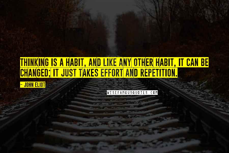 John Eliot Quotes: Thinking is a habit, and like any other habit, it can be changed; it just takes effort and repetition.