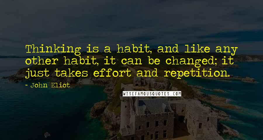 John Eliot Quotes: Thinking is a habit, and like any other habit, it can be changed; it just takes effort and repetition.