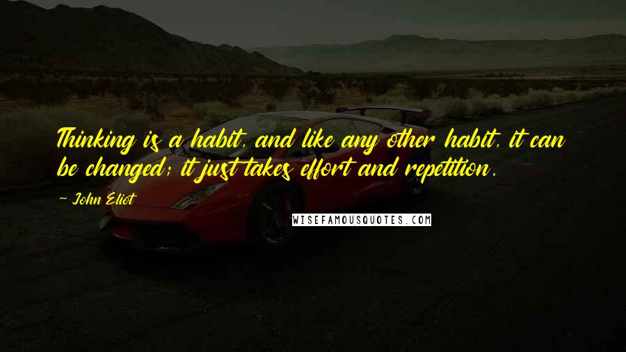 John Eliot Quotes: Thinking is a habit, and like any other habit, it can be changed; it just takes effort and repetition.