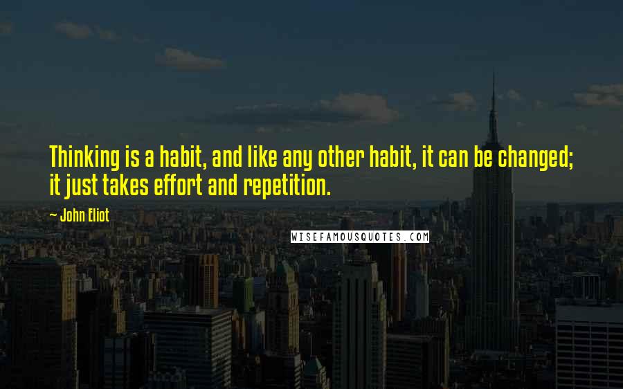 John Eliot Quotes: Thinking is a habit, and like any other habit, it can be changed; it just takes effort and repetition.