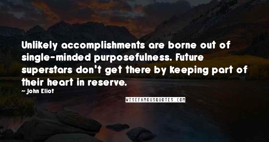 John Eliot Quotes: Unlikely accomplishments are borne out of single-minded purposefulness. Future superstars don't get there by keeping part of their heart in reserve.