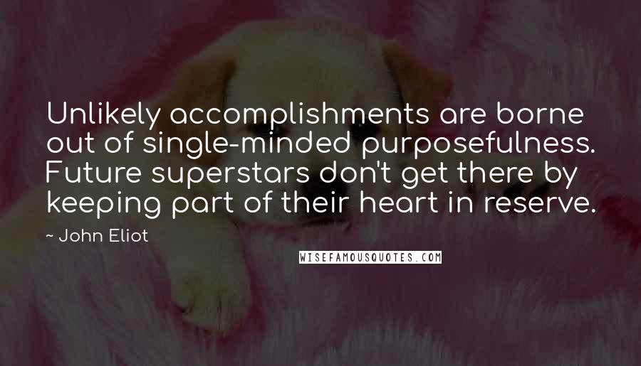 John Eliot Quotes: Unlikely accomplishments are borne out of single-minded purposefulness. Future superstars don't get there by keeping part of their heart in reserve.