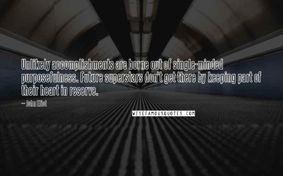 John Eliot Quotes: Unlikely accomplishments are borne out of single-minded purposefulness. Future superstars don't get there by keeping part of their heart in reserve.