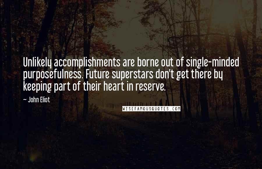 John Eliot Quotes: Unlikely accomplishments are borne out of single-minded purposefulness. Future superstars don't get there by keeping part of their heart in reserve.