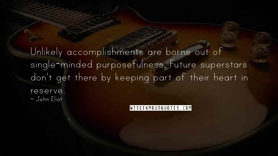 John Eliot Quotes: Unlikely accomplishments are borne out of single-minded purposefulness. Future superstars don't get there by keeping part of their heart in reserve.