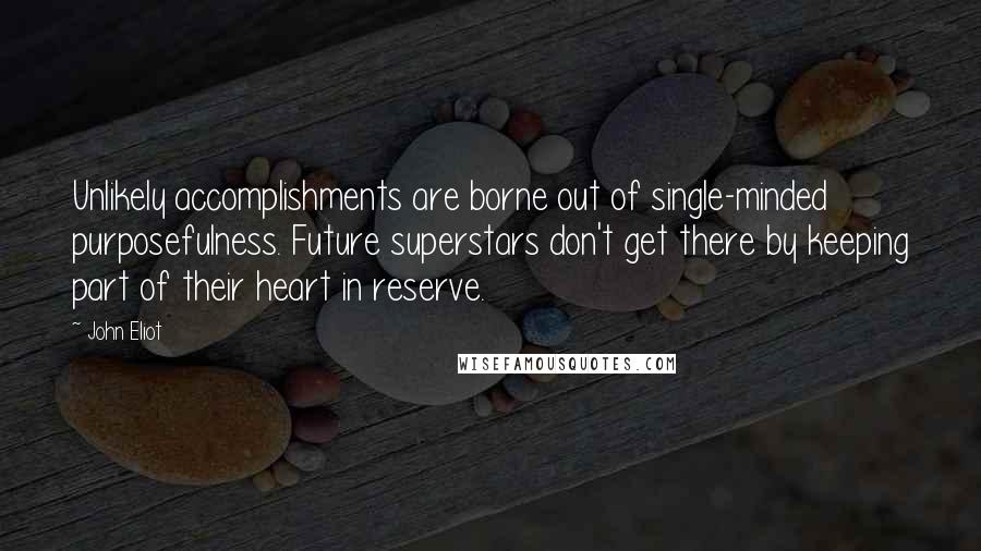 John Eliot Quotes: Unlikely accomplishments are borne out of single-minded purposefulness. Future superstars don't get there by keeping part of their heart in reserve.