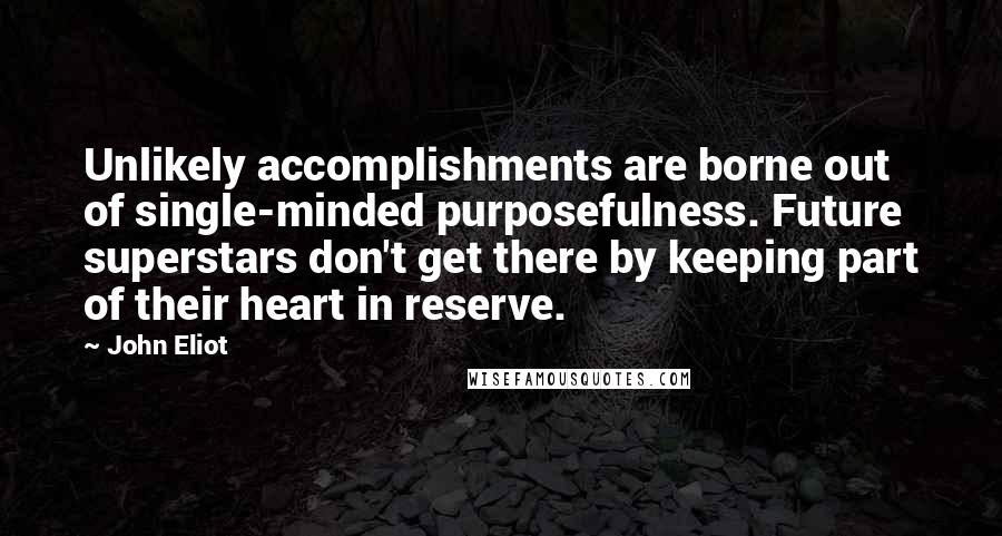 John Eliot Quotes: Unlikely accomplishments are borne out of single-minded purposefulness. Future superstars don't get there by keeping part of their heart in reserve.