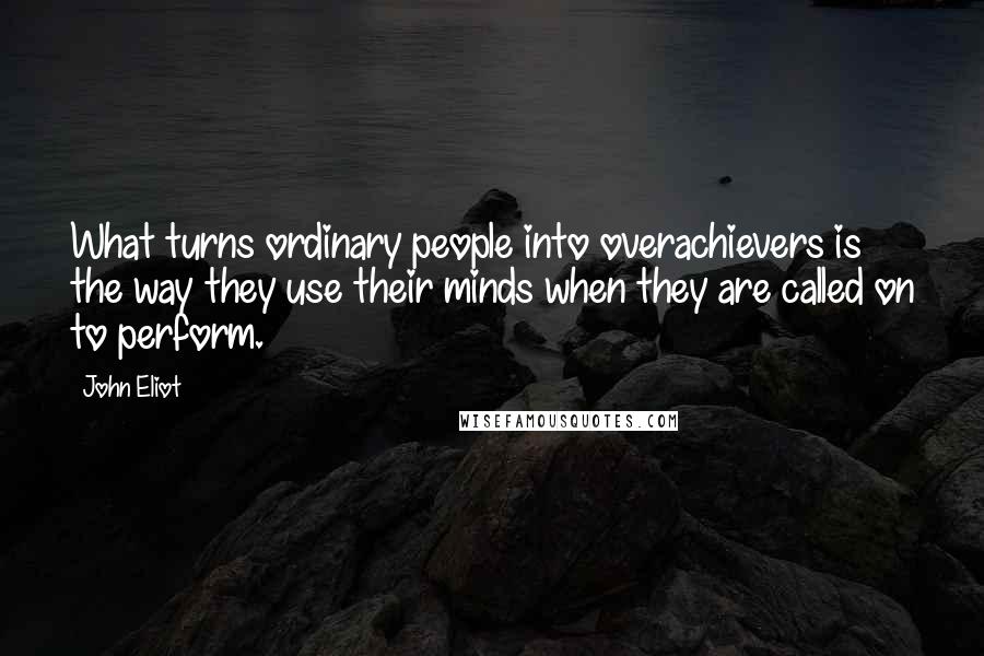 John Eliot Quotes: What turns ordinary people into overachievers is the way they use their minds when they are called on to perform.