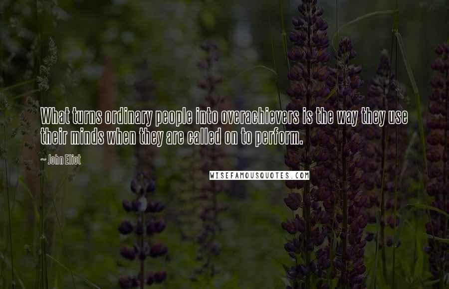 John Eliot Quotes: What turns ordinary people into overachievers is the way they use their minds when they are called on to perform.