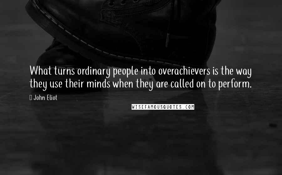 John Eliot Quotes: What turns ordinary people into overachievers is the way they use their minds when they are called on to perform.