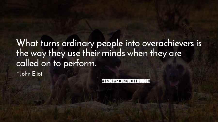 John Eliot Quotes: What turns ordinary people into overachievers is the way they use their minds when they are called on to perform.