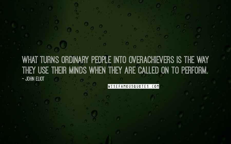 John Eliot Quotes: What turns ordinary people into overachievers is the way they use their minds when they are called on to perform.