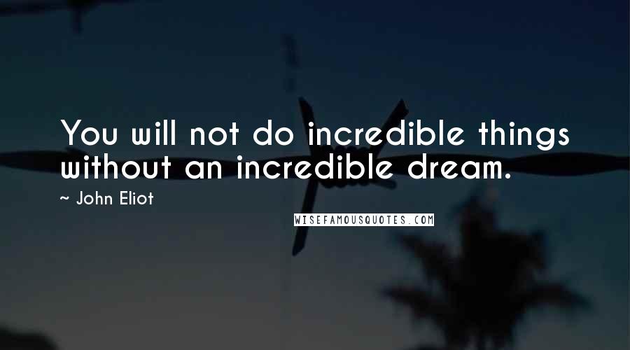 John Eliot Quotes: You will not do incredible things without an incredible dream.