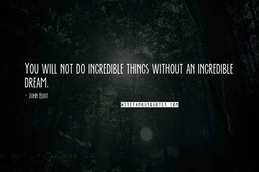 John Eliot Quotes: You will not do incredible things without an incredible dream.