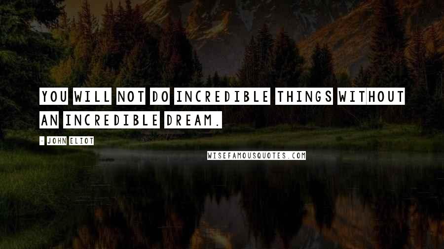 John Eliot Quotes: You will not do incredible things without an incredible dream.