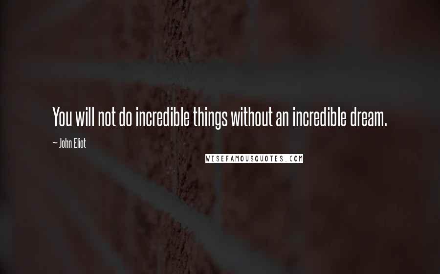 John Eliot Quotes: You will not do incredible things without an incredible dream.