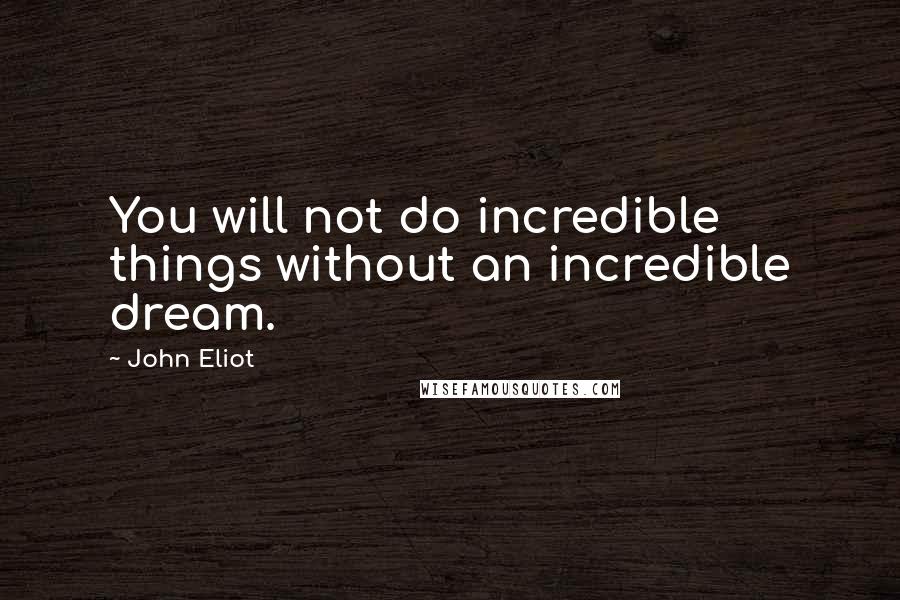 John Eliot Quotes: You will not do incredible things without an incredible dream.