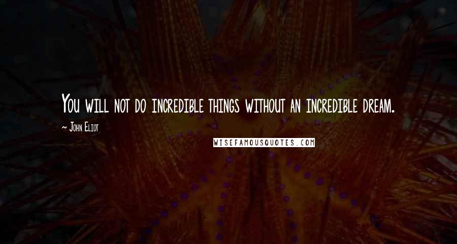 John Eliot Quotes: You will not do incredible things without an incredible dream.