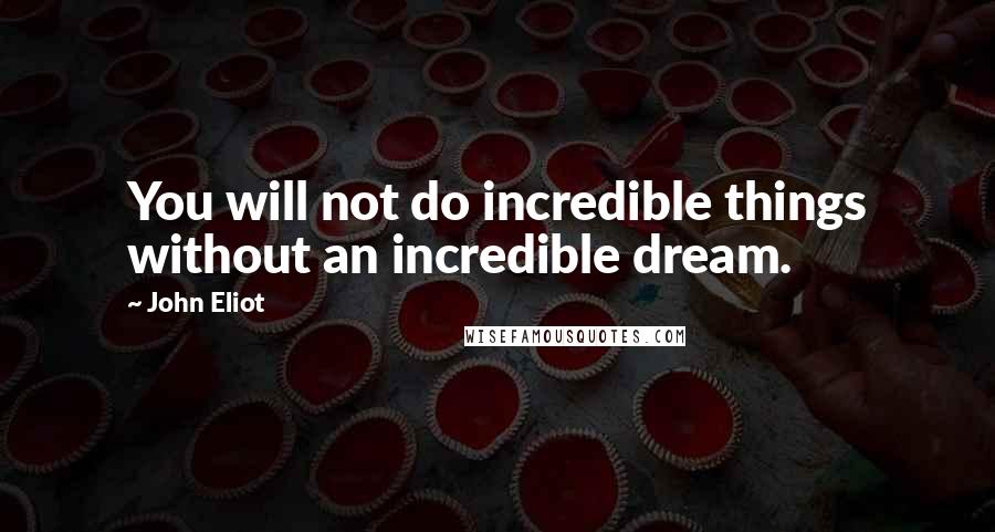 John Eliot Quotes: You will not do incredible things without an incredible dream.