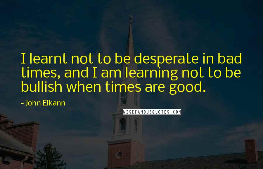John Elkann Quotes: I learnt not to be desperate in bad times, and I am learning not to be bullish when times are good.