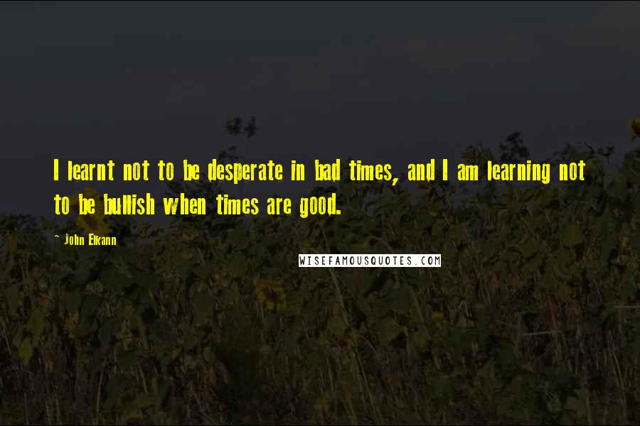 John Elkann Quotes: I learnt not to be desperate in bad times, and I am learning not to be bullish when times are good.