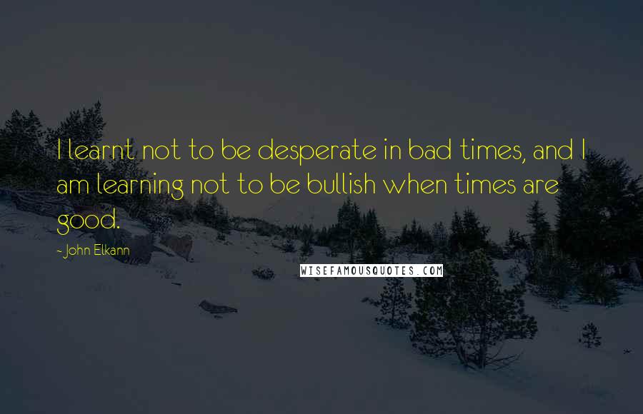 John Elkann Quotes: I learnt not to be desperate in bad times, and I am learning not to be bullish when times are good.
