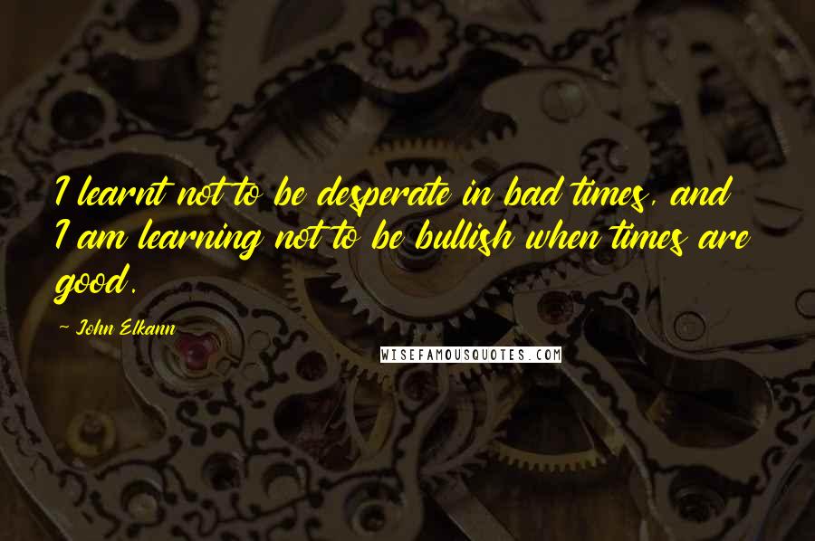 John Elkann Quotes: I learnt not to be desperate in bad times, and I am learning not to be bullish when times are good.