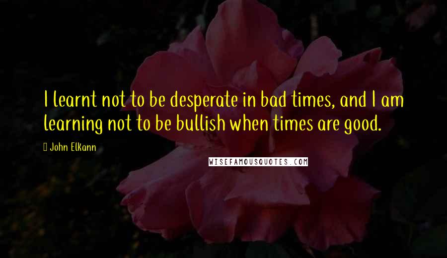 John Elkann Quotes: I learnt not to be desperate in bad times, and I am learning not to be bullish when times are good.