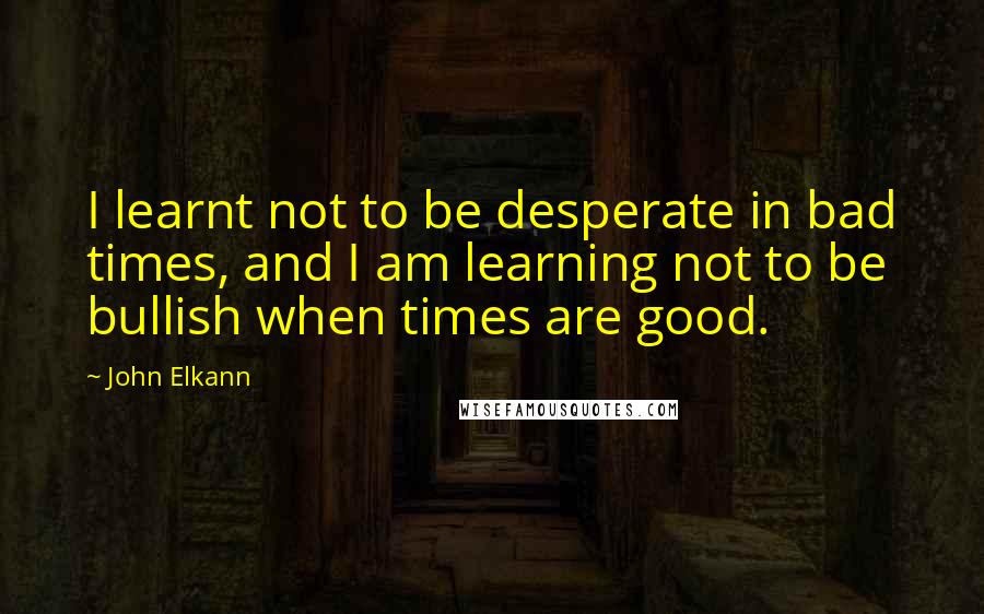 John Elkann Quotes: I learnt not to be desperate in bad times, and I am learning not to be bullish when times are good.