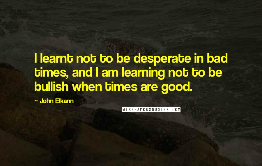 John Elkann Quotes: I learnt not to be desperate in bad times, and I am learning not to be bullish when times are good.