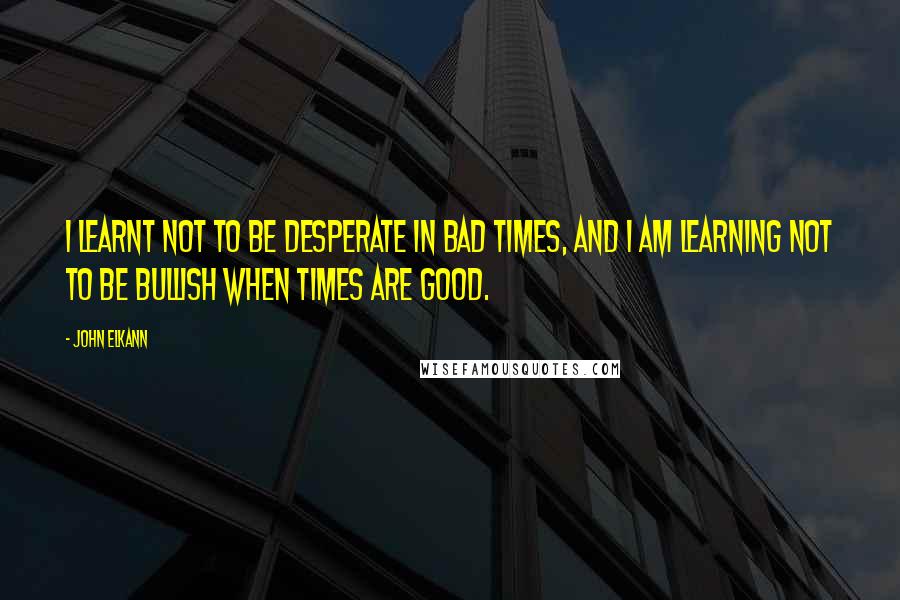 John Elkann Quotes: I learnt not to be desperate in bad times, and I am learning not to be bullish when times are good.