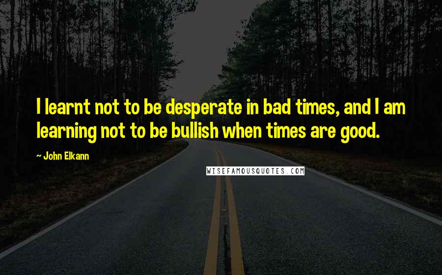 John Elkann Quotes: I learnt not to be desperate in bad times, and I am learning not to be bullish when times are good.