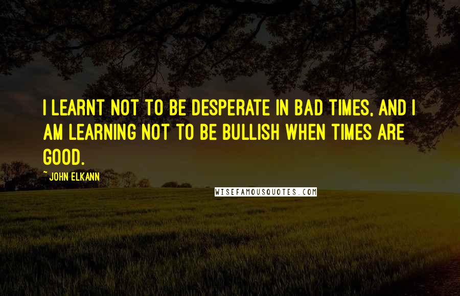 John Elkann Quotes: I learnt not to be desperate in bad times, and I am learning not to be bullish when times are good.