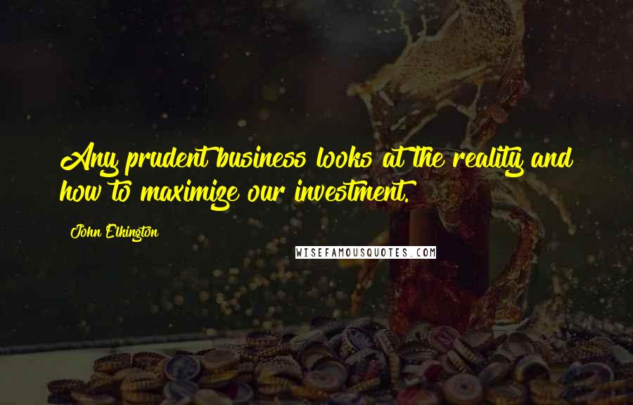 John Elkington Quotes: Any prudent business looks at the reality and how to maximize our investment.